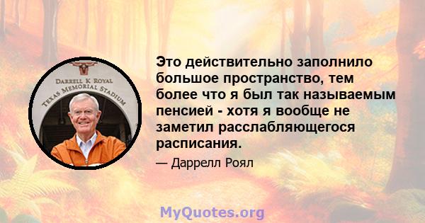 Это действительно заполнило большое пространство, тем более что я был так называемым пенсией - хотя я вообще не заметил расслабляющегося расписания.