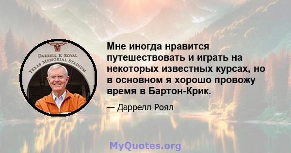 Мне иногда нравится путешествовать и играть на некоторых известных курсах, но в основном я хорошо провожу время в Бартон-Крик.