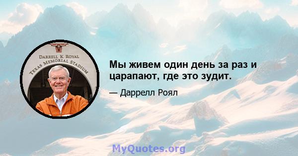 Мы живем один день за раз и царапают, где это зудит.