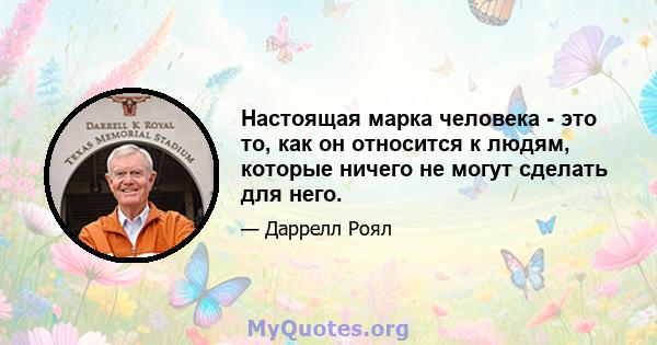 Настоящая марка человека - это то, как он относится к людям, которые ничего не могут сделать для него.