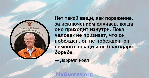 Нет такой вещи, как поражение, за исключением случаев, когда оно приходит изнутри. Пока человек не признает, что он побежден, он не побежден, он немного позади и не благодаря борьбе.