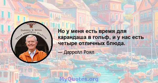 Но у меня есть время для карандаша в гольф, и у нас есть четыре отличных блюда.