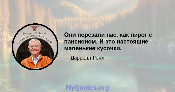 Они порезали нас, как пирог с пансионом. И это настоящие маленькие кусочки.