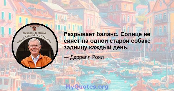 Разрывает баланс. Солнце не сияет на одной старой собаке задницу каждый день.