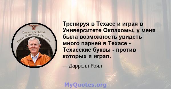 Тренируя в Техасе и играя в Университете Оклахомы, у меня была возможность увидеть много парней в Техасе - Техасские буквы - против которых я играл.