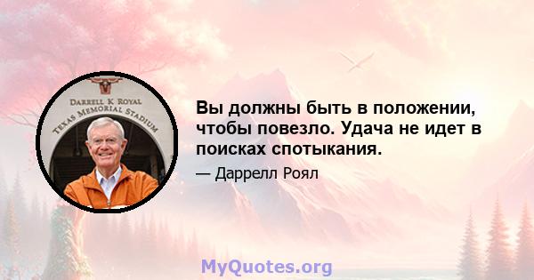 Вы должны быть в положении, чтобы повезло. Удача не идет в поисках спотыкания.