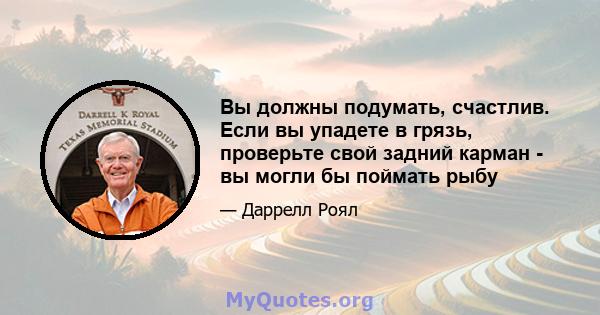 Вы должны подумать, счастлив. Если вы упадете в грязь, проверьте свой задний карман - вы могли бы поймать рыбу