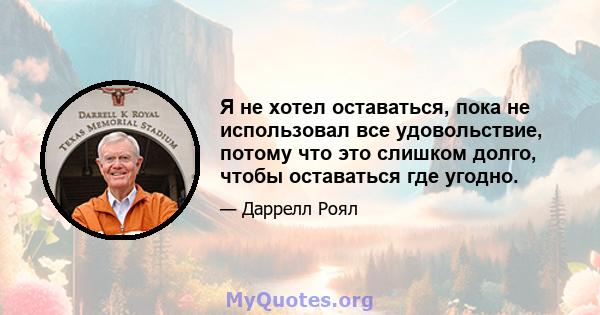 Я не хотел оставаться, пока не использовал все удовольствие, потому что это слишком долго, чтобы оставаться где угодно.