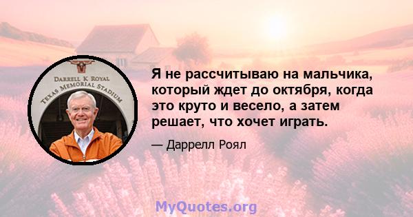 Я не рассчитываю на мальчика, который ждет до октября, когда это круто и весело, а затем решает, что хочет играть.