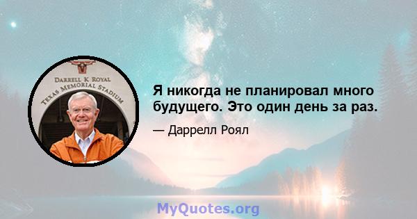 Я никогда не планировал много будущего. Это один день за раз.