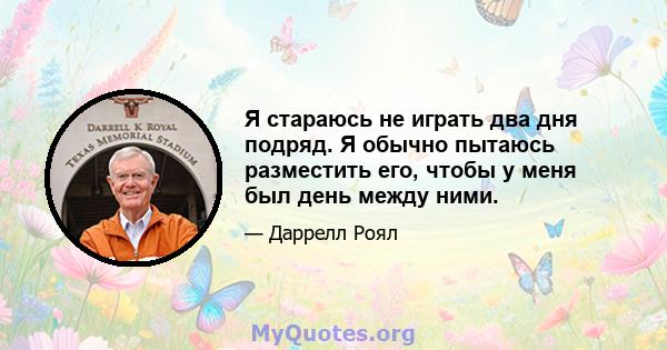 Я стараюсь не играть два дня подряд. Я обычно пытаюсь разместить его, чтобы у меня был день между ними.