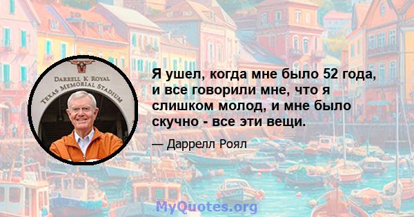 Я ушел, когда мне было 52 года, и все говорили мне, что я слишком молод, и мне было скучно - все эти вещи.