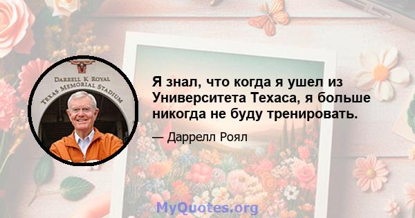 Я знал, что когда я ушел из Университета Техаса, я больше никогда не буду тренировать.