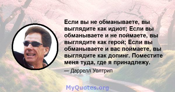 Если вы не обманываете, вы выглядите как идиот; Если вы обманываете и не поймаете, вы выглядите как герой; Если вы обманываете и вас поймаете, вы выглядите как допинг. Поместите меня туда, где я принадлежу.