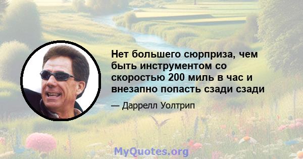 Нет большего сюрприза, чем быть инструментом со скоростью 200 миль в час и внезапно попасть сзади сзади