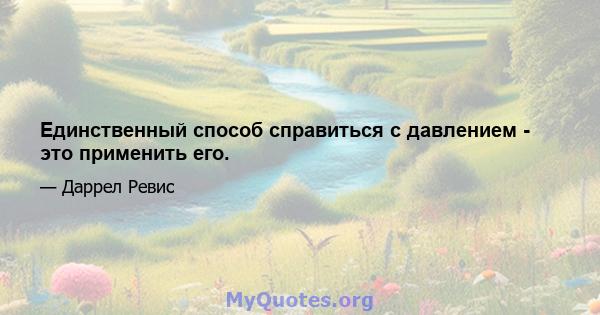 Единственный способ справиться с давлением - это применить его.