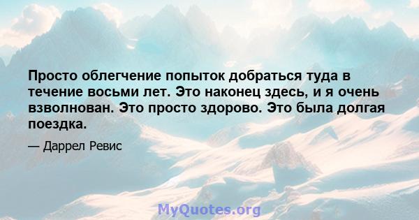 Просто облегчение попыток добраться туда в течение восьми лет. Это наконец здесь, и я очень взволнован. Это просто здорово. Это была долгая поездка.