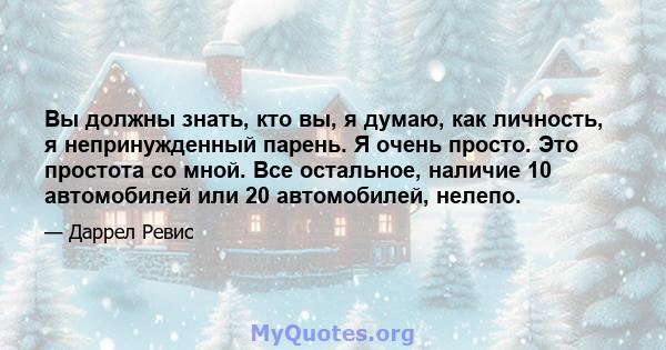 Вы должны знать, кто вы, я думаю, как личность, я непринужденный парень. Я очень просто. Это простота со мной. Все остальное, наличие 10 автомобилей или 20 автомобилей, нелепо.