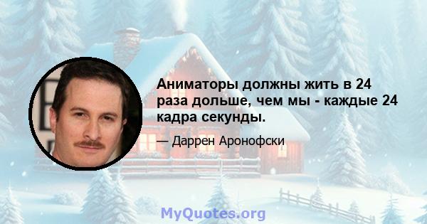 Аниматоры должны жить в 24 раза дольше, чем мы - каждые 24 кадра секунды.