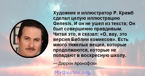 Художник и иллюстратор Р. Крамб сделал целую иллюстрацию Genesis. И он не ушел из текста; Он был совершенно правдивым. Читая это, я сказал: «О, вау, это версия Библии комиксов». Есть много тяжелых вещей, которые