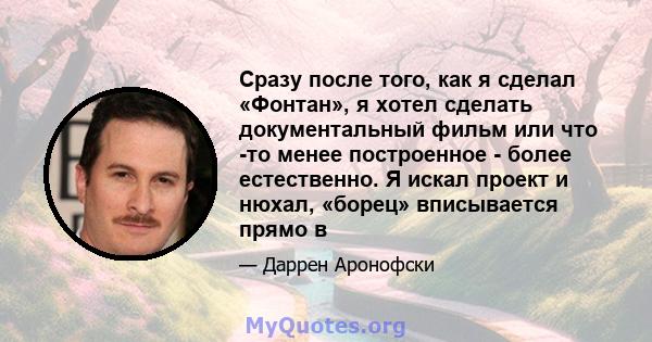 Сразу после того, как я сделал «Фонтан», я хотел сделать документальный фильм или что -то менее построенное - более естественно. Я искал проект и нюхал, «борец» вписывается прямо в