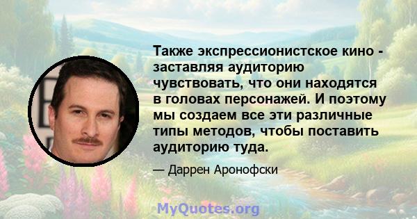 Также экспрессионистское кино - заставляя аудиторию чувствовать, что они находятся в головах персонажей. И поэтому мы создаем все эти различные типы методов, чтобы поставить аудиторию туда.