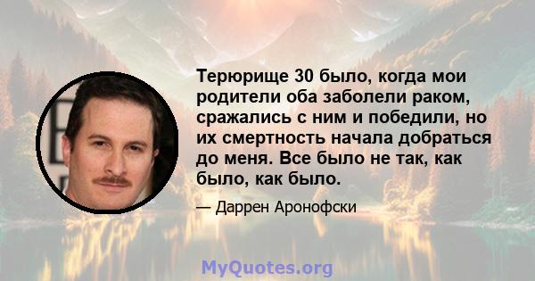 Терюрище 30 было, когда мои родители оба заболели раком, сражались с ним и победили, но их смертность начала добраться до меня. Все было не так, как было, как было.