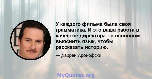 У каждого фильма была своя грамматика. И это ваша работа в качестве директора - в основном выяснить язык, чтобы рассказать историю.