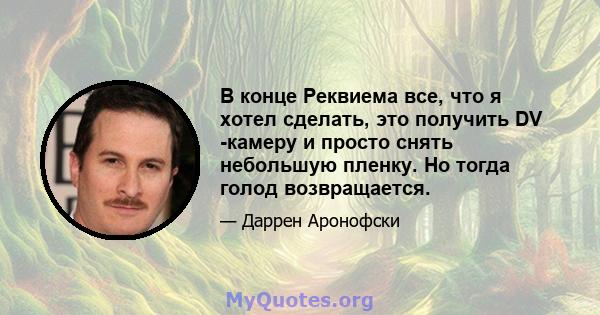 В конце Реквиема все, что я хотел сделать, это получить DV -камеру и просто снять небольшую пленку. Но тогда голод возвращается.