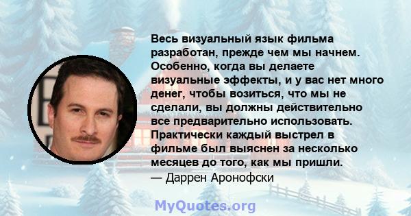 Весь визуальный язык фильма разработан, прежде чем мы начнем. Особенно, когда вы делаете визуальные эффекты, и у вас нет много денег, чтобы возиться, что мы не сделали, вы должны действительно все предварительно