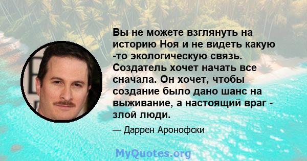 Вы не можете взглянуть на историю Ноя и не видеть какую -то экологическую связь. Создатель хочет начать все сначала. Он хочет, чтобы создание было дано шанс на выживание, а настоящий враг - злой люди.