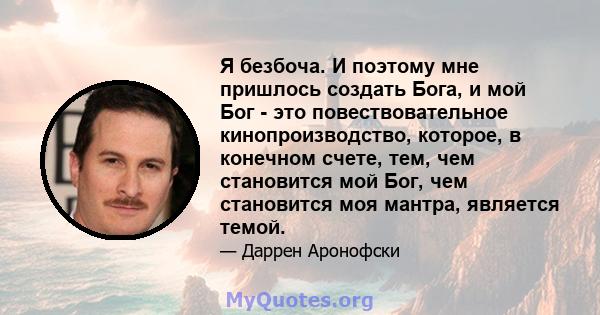 Я безбоча. И поэтому мне пришлось создать Бога, и мой Бог - это повествовательное кинопроизводство, которое, в конечном счете, тем, чем становится мой Бог, чем становится моя мантра, является темой.