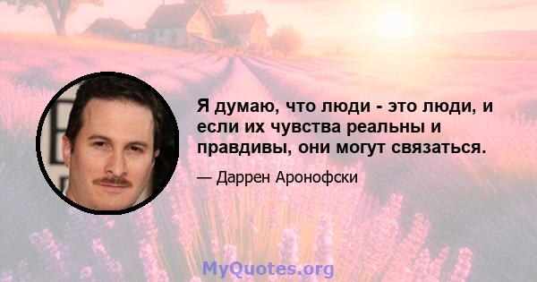 Я думаю, что люди - это люди, и если их чувства реальны и правдивы, они могут связаться.