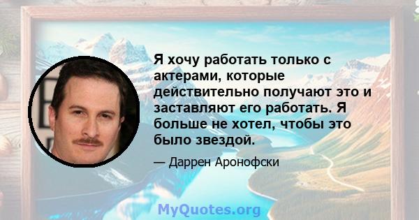 Я хочу работать только с актерами, которые действительно получают это и заставляют его работать. Я больше не хотел, чтобы это было звездой.