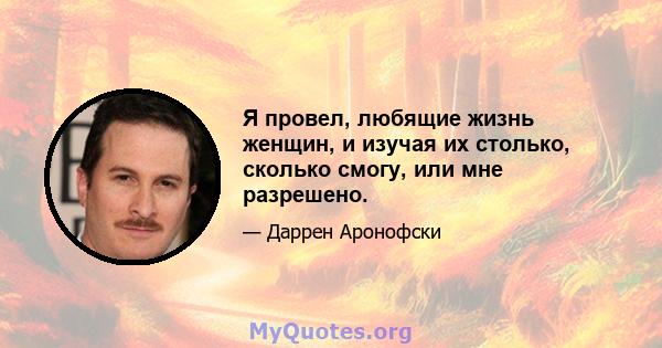 Я провел, любящие жизнь женщин, и изучая их столько, сколько смогу, или мне разрешено.