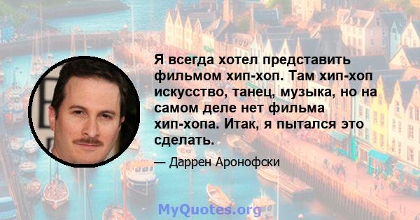 Я всегда хотел представить фильмом хип-хоп. Там хип-хоп искусство, танец, музыка, но на самом деле нет фильма хип-хопа. Итак, я пытался это сделать.