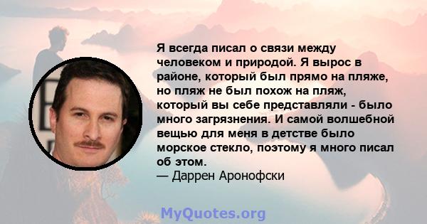 Я всегда писал о связи между человеком и природой. Я вырос в районе, который был прямо на пляже, но пляж не был похож на пляж, который вы себе представляли - было много загрязнения. И самой волшебной вещью для меня в