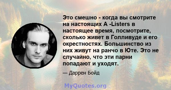 Это смешно - когда вы смотрите на настоящих A -Listers в настоящее время, посмотрите, сколько живет в Голливуде и его окрестностях. Большинство из них живут на ранчо в Юте. Это не случайно, что эти парни попадают и