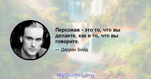 Персонаж - это то, что вы делаете, как и то, что вы говорите.