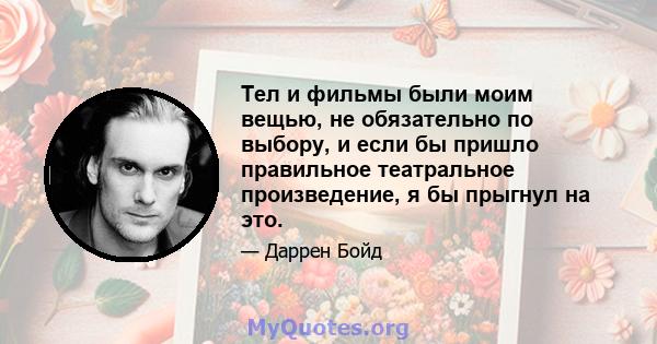 Тел и фильмы были моим вещью, не обязательно по выбору, и если бы пришло правильное театральное произведение, я бы прыгнул на это.