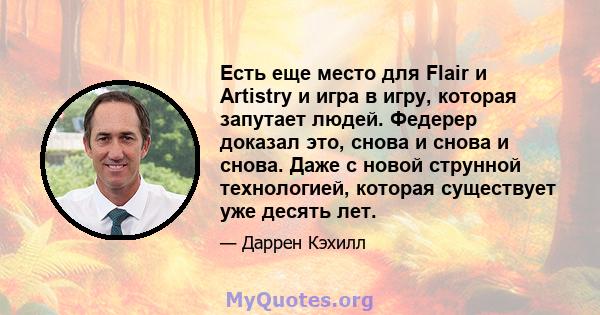 Есть еще место для Flair и Artistry и игра в игру, которая запутает людей. Федерер доказал это, снова и снова и снова. Даже с новой струнной технологией, которая существует уже десять лет.