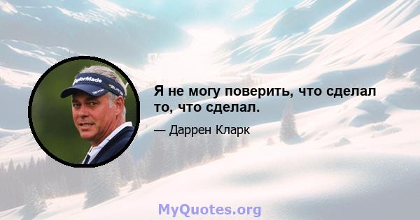 Я не могу поверить, что сделал то, что сделал.