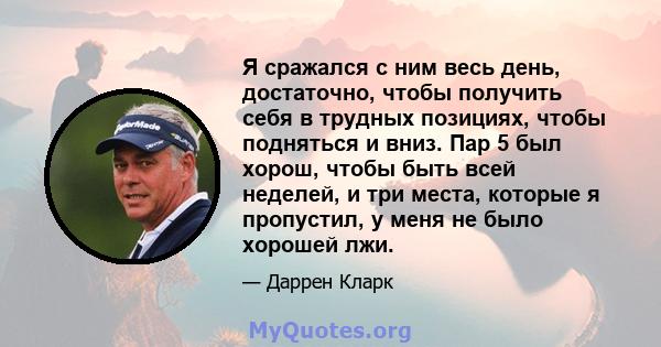 Я сражался с ним весь день, достаточно, чтобы получить себя в трудных позициях, чтобы подняться и вниз. Пар 5 был хорош, чтобы быть всей неделей, и три места, которые я пропустил, у меня не было хорошей лжи.