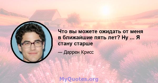 Что вы можете ожидать от меня в ближайшие пять лет? Ну ... Я стану старше