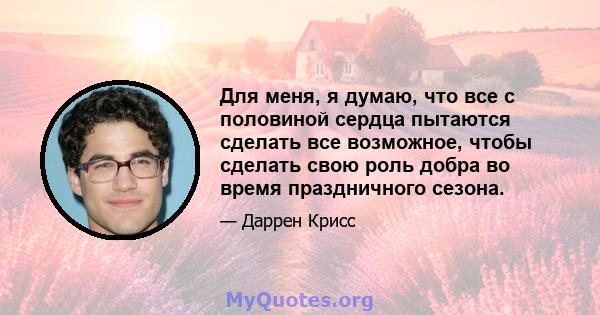 Для меня, я думаю, что все с половиной сердца пытаются сделать все возможное, чтобы сделать свою роль добра во время праздничного сезона.