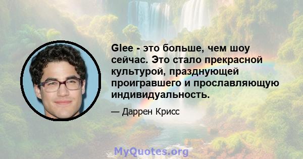 Glee - это больше, чем шоу сейчас. Это стало прекрасной культурой, празднующей проигравшего и прославляющую индивидуальность.