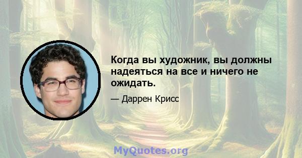 Когда вы художник, вы должны надеяться на все и ничего не ожидать.