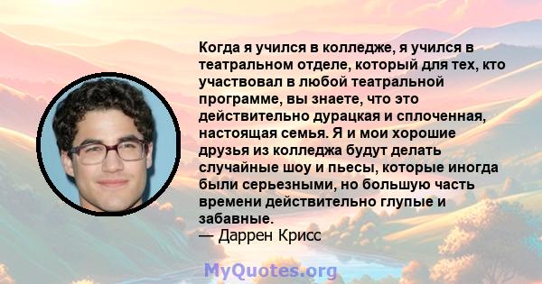 Когда я учился в колледже, я учился в театральном отделе, который для тех, кто участвовал в любой театральной программе, вы знаете, что это действительно дурацкая и сплоченная, настоящая семья. Я и мои хорошие друзья из 