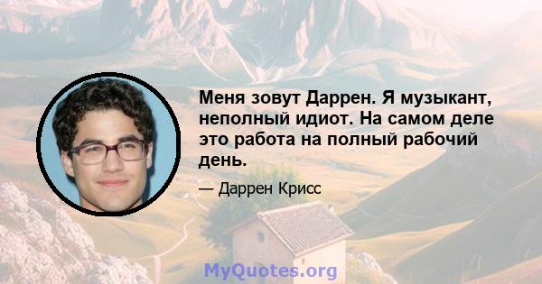 Меня зовут Даррен. Я музыкант, неполный идиот. На самом деле это работа на полный рабочий день.