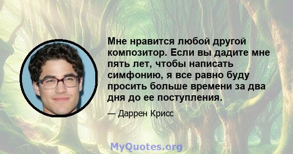 Мне нравится любой другой композитор. Если вы дадите мне пять лет, чтобы написать симфонию, я все равно буду просить больше времени за два дня до ее поступления.